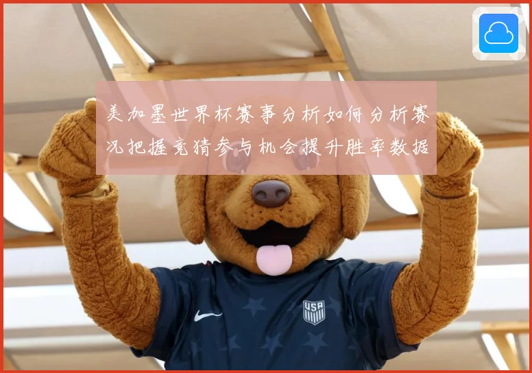 美加墨世界杯赛事分析如何分析赛况把握竞猜参与机会提升胜率数据研判-深度解析
