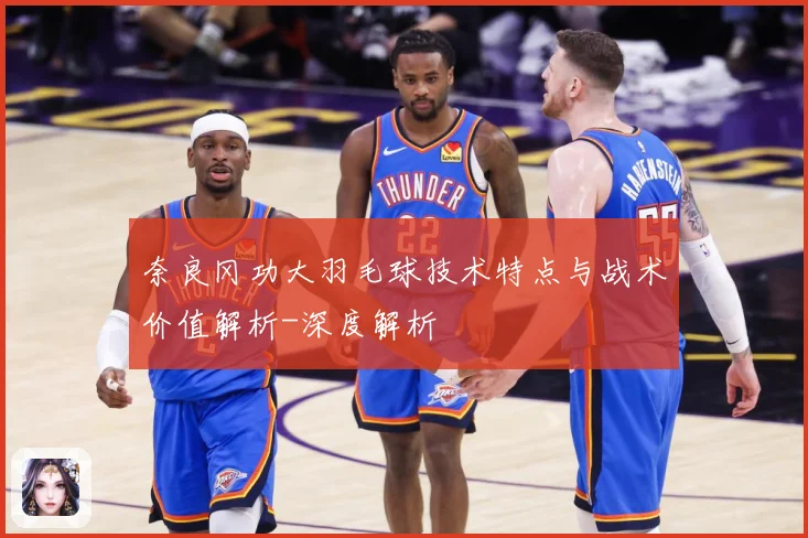 奈良冈功大羽毛球技术特点与战术价值解析-深度解析