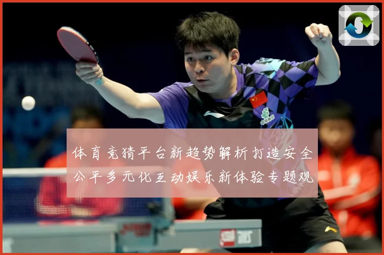 体育竞猜平台新趋势解析打造安全公平多元化互动娱乐新体验专题观察-深度解析