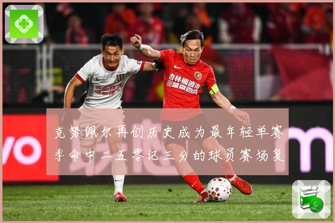 克努佩尔再创历史成为最年轻单赛季命中二五零记三分的球员赛场复盘-深度解析