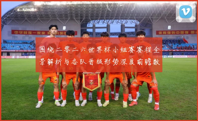围绕二零二六世界杯小组赛赛程全景解析与各队晋级形势深度前瞻数据研判-深度解析