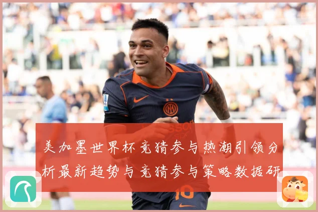 美加墨世界杯竞猜参与热潮引领分析最新趋势与竞猜参与策略数据研判-深度解析