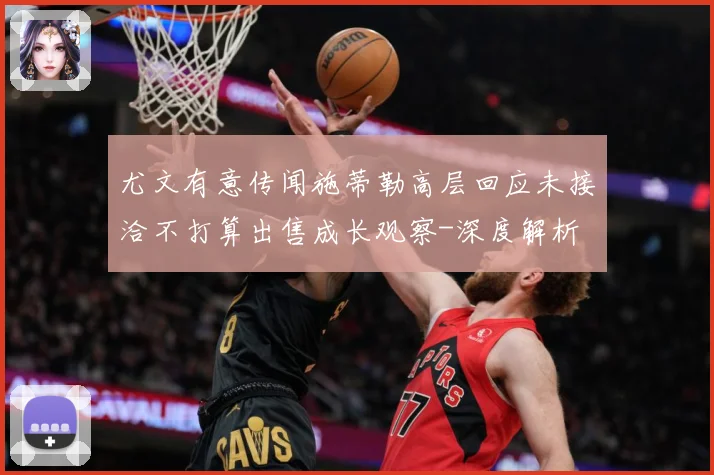 尤文有意传闻施蒂勒高层回应未接洽不打算出售成长观察-深度解析