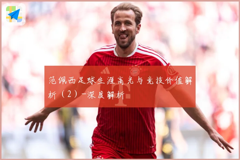 范佩西足球生涯高光与竞技价值解析（2）-深度解析