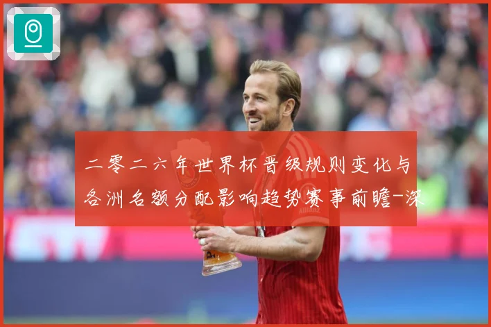 二零二六年世界杯晋级规则变化与各洲名额分配影响趋势赛事前瞻-深度解析