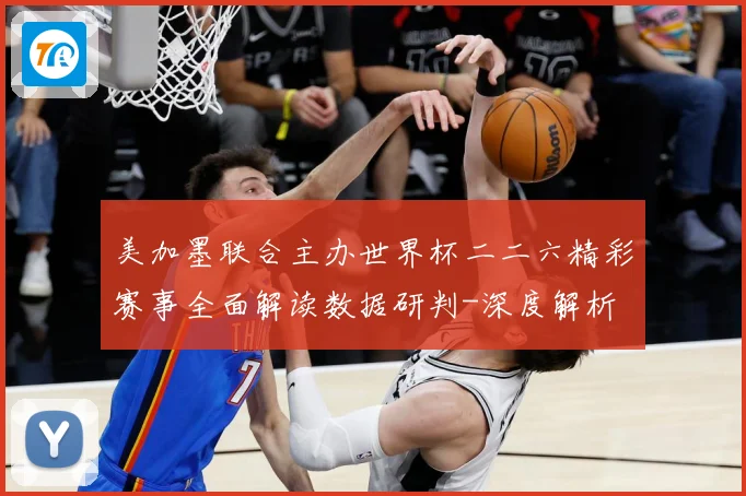 美加墨联合主办世界杯二二六精彩赛事全面解读数据研判-深度解析