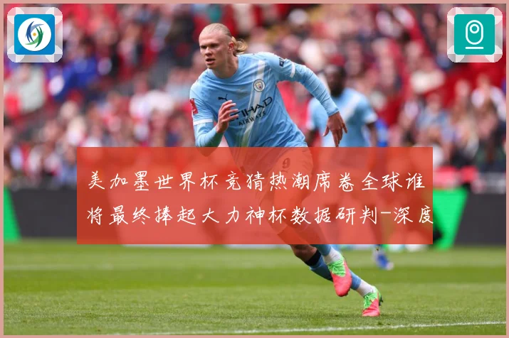 美加墨世界杯竞猜热潮席卷全球谁将最终捧起大力神杯数据研判-深度解析