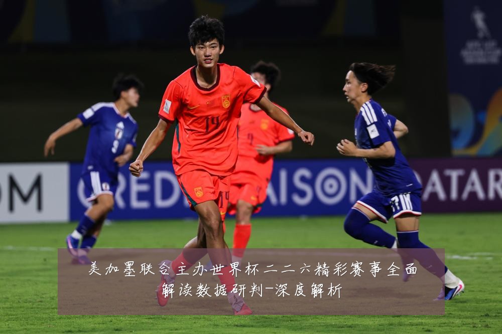 美加墨联合主办世界杯二二六精彩赛事全面解读数据研判-深度解析
