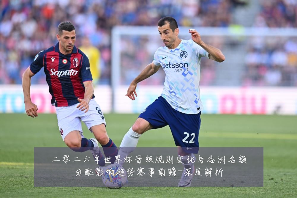 二零二六年世界杯晋级规则变化与各洲名额分配影响趋势赛事前瞻-深度解析